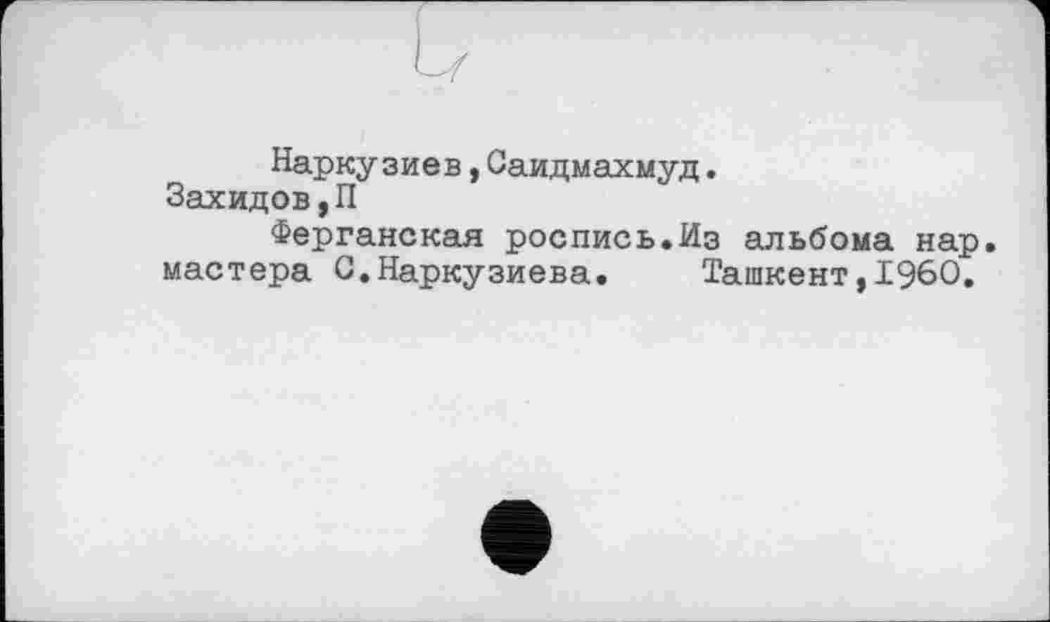 ﻿Наркузиев,СаидМахмуд.
Захидов,П
Ферганская роспись.Из альбома нар. мастера С.Наркузиева.	Ташкент,I960.